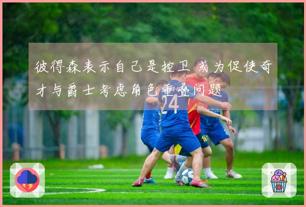 彼得森表示自己是控卫 或为促使奇才与爵士考虑角色重叠问题
