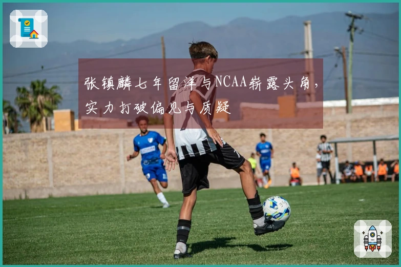 张镇麟七年留洋与NCAA崭露头角,实力打破偏见与质疑