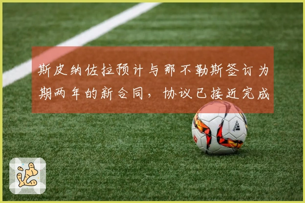 斯皮纳佐拉预计与那不勒斯签订为期两年的新合同，协议已接近完成