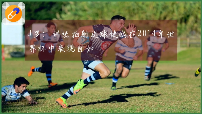 J罗:训练抽射进球使我在2014年世界杯中表现自如