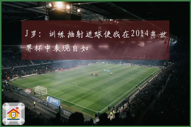 J罗:训练抽射进球使我在2014年世界杯中表现自如