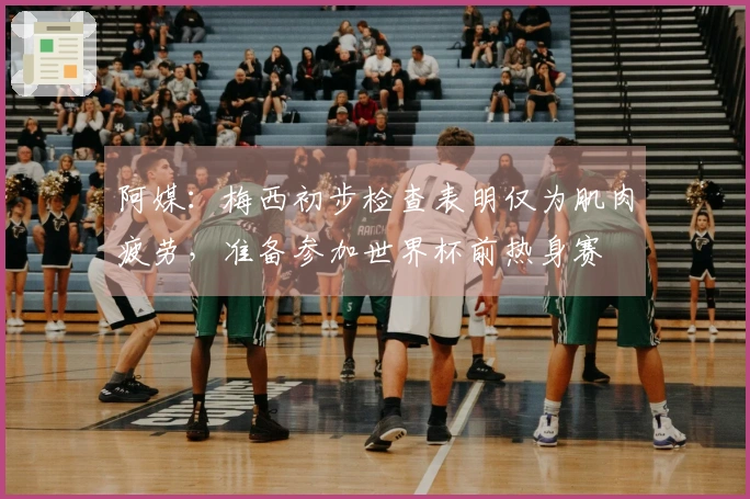 阿媒：梅西初步检查表明仅为肌肉疲劳，准备参加世界杯前热身赛